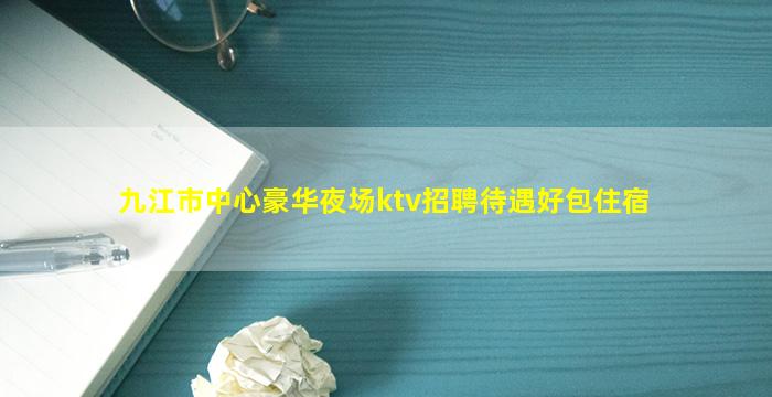 九江市中心豪华夜场ktv招聘待遇好包住宿
