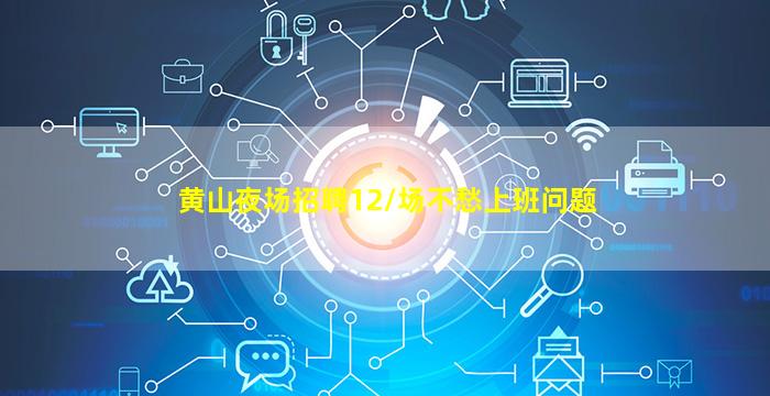 黄山夜场招聘12/场不愁上班问题